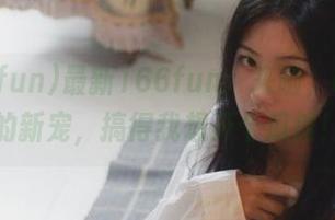 最新166fun：来啦，吃瓜界的新宠，搞得我想开个瓜摊！