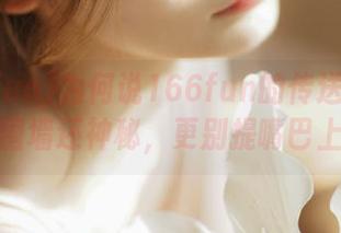 为何说166fun的传送门比邻居家的围墙还神秘，更别提嘴巴上的糖？