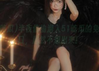半夜偷偷潜入51吃瓜的免费入口，居然不想出来！