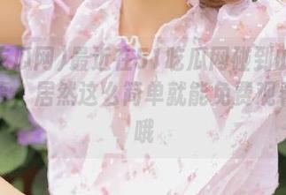 最近在51吃瓜网碰到的最新奇葩事，居然这么简单就能免费观看？哇哦
