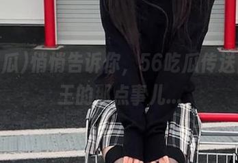 悄悄告诉你，56吃瓜传送门和瓜王的那点事儿…