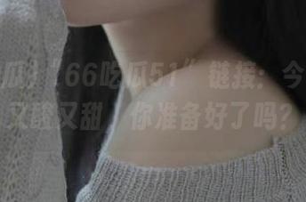 “66吃瓜51”链接：今天的瓜又酸又甜，你准备好了吗？