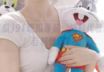 91吃瓜导航：爆料代表谁的八卦和惊叹？