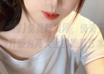 免费吃瓜网，快来下载，把闲聊升级为高大上的吃瓜艺术！
