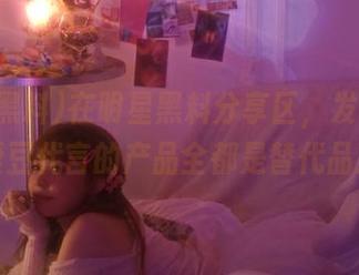 在明星黑料分享区，发现你的爱豆代言的产品全都是替代品！