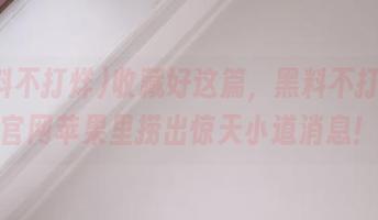 收藏好这篇，黑料不打烊从官网苹果里捞出惊天小道消息！