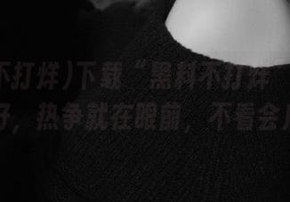 下载“黑料不打烊”这一步走得好，热争就在眼前，不看会后悔！