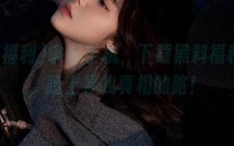 拿起手机，下载黑料福利导航，踏上寻找真相的路！